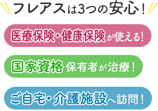フレアスは3つの安心！医療保険・健康保険が使える！国家資格保有者が治療！ご自宅・介護施設へ訪問マッサージ！目黒区、渋谷区、世田谷区、品川区